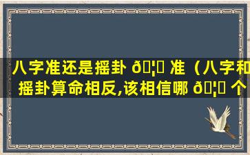 八字准还是摇卦 🦋 准（八字和摇卦算命相反,该相信哪 🦅 个）